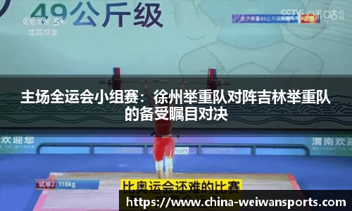 主场全运会小组赛：徐州举重队对阵吉林举重队的备受瞩目对决