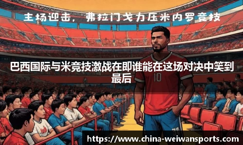 巴西国际与米竞技激战在即谁能在这场对决中笑到最后