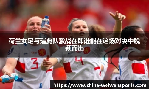 荷兰女足与瑞典队激战在即谁能在这场对决中脱颖而出